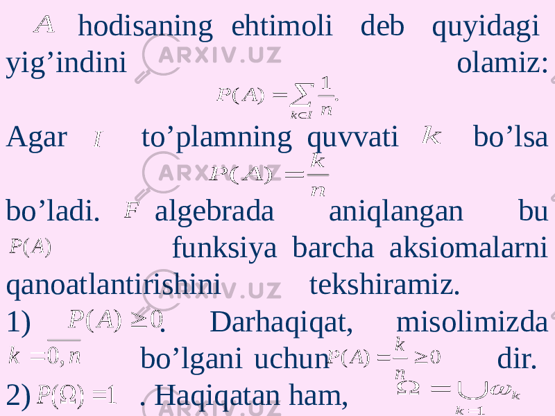  hodisaning ehtimoli deb quyidagi yig’indini olamiz: Agar to’plamning quvvati bo’lsa bo’ladi. algebrada aniqlangan bu funksiya barcha aksiomalarni qanoatlantirishini tekshiramiz. 1) . Darhaqiqat, misolimizda bo’lgani uchun dir. 2) . Haqiqatan ham, A . 1 ) (    I k n A P I k n k A P  ) ( F ) ( A P 0 ) (  A P n k , 0  0 ) (   n k A P 1 ) (   P  1    k k  