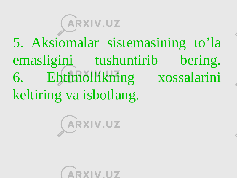 5. Aksiomalar sistemasining to’la emasligini tushuntirib bering. 6. Ehtimollikning xossalarini keltiring va isbotlang. 