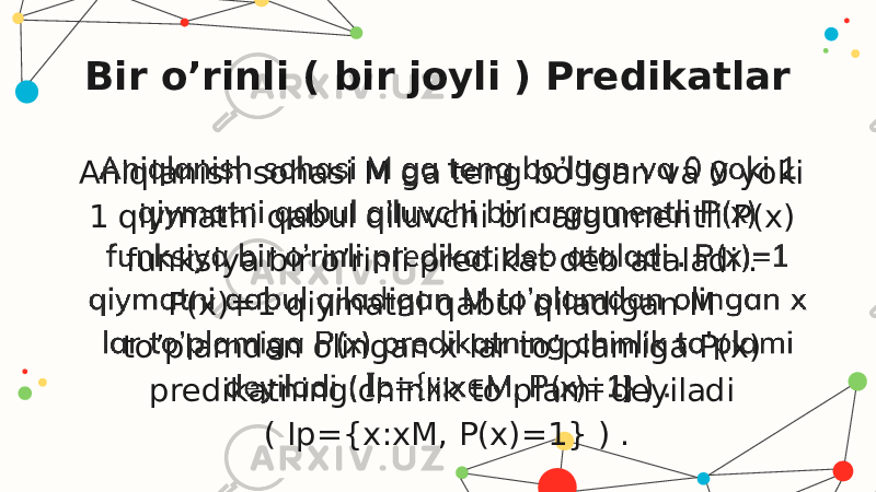 Aniqlanish sohasi M ga teng bo’lgan va 0 yoki 1 qiymatni qabul qiluvchi bir argumentli P(x) funksiya bir o’rinli predikat deb ataladi . P(x)=1 qiymatni qabul qiladigan M to’plamdan olingan x lar to’plamiga P(x) predikatning chinlik to’plami deyiladi ( I p={x :xM, P(x)=1} ) .  Bir o’rinli ( bir joyli ) Predikatlar 