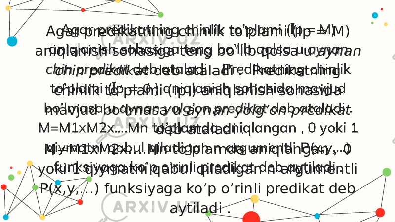 Agar predikatning chinlik to’plami ( I p = M) aniqlanish sohasiga teng bo’lib qolsa u aynan chin predikat deb ataladi . Predikatning chinlik to’plami ( I p ) aniqlanish sohasida mavjud bo’lmasa u aynan yolg’on predikat deb ataladi . M=M1xM2x….Mn to’plamda aniqlangan , 0 yoki 1 qiymatni qabul qiladigan n argumentli P(x,y,…) funksiyaga ko’p o’rinli predikat deb aytiladi .   