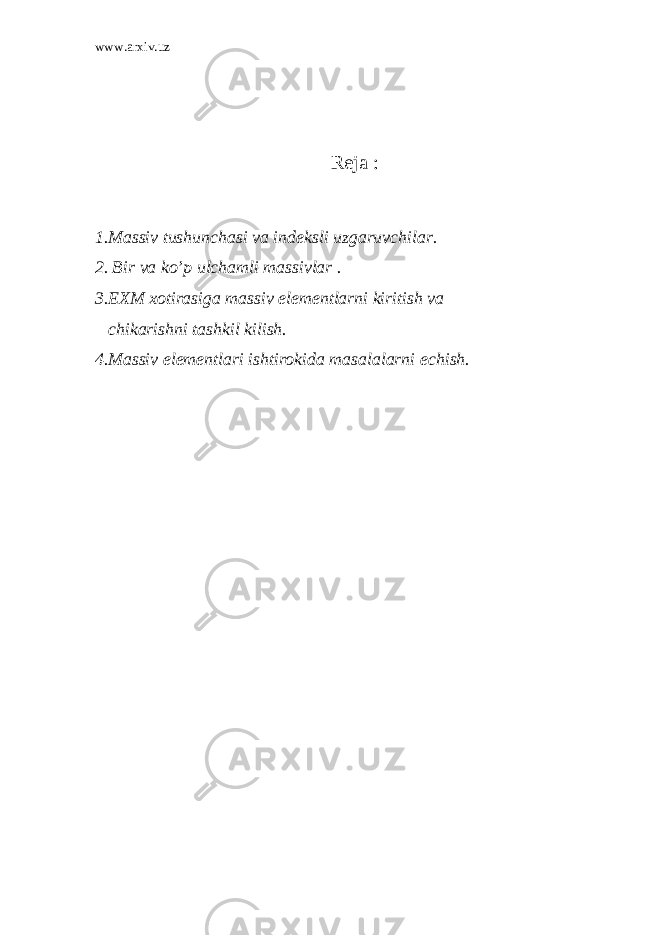 www.arxiv.uz R е ja : 1.Massiv tushunchasi va ind е ksli uzgaruvchilar. 2. Bir va ko’p ulchamli massivlar . 3.EXM xotirasiga massiv el е m е ntlarni kiritish va chikarishni tashkil kilish. 4.Massiv el е m е ntlari ishtirokida masalalarni е chish. 