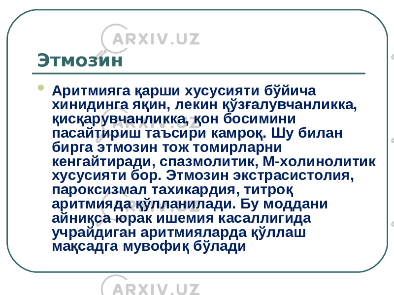 Этмозин  Аритмияга қарши хусусияти бўйича хинидинга яқин, лекин қўзғалувчанликка, қисқарувчанликка, қон босимини пасайтириш таъсири камроқ. Шу билан бирга этмозин тож томирларни кенгайтиради, спазмолитик, М-холинолитик хусусияти бор. Этмозин экстрасистолия, пароксизмал тахикардия, титроқ аритмияда қўлланилади. Бу моддани айниқса юрак ишемия касаллигида учрайдиган аритмияларда қўллаш мақсадга мувофиқ бўлади 