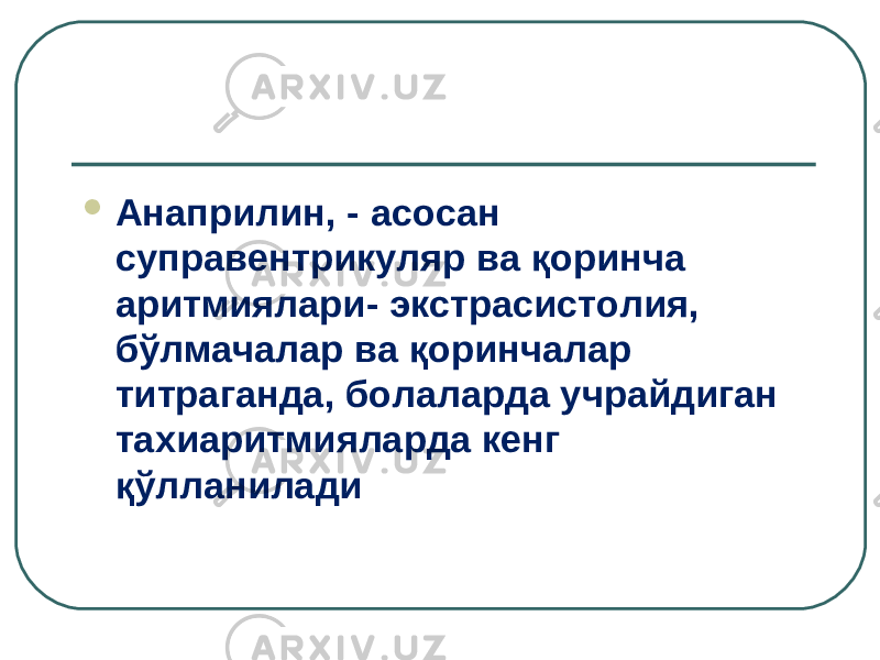  Анаприлин, - асосан суправентрикуляр ва қоринча аритмиялари - экстрасистолия, бўлмачалар ва қоринчалар титраганда, болаларда учрайдиган тахиаритмияларда кенг қўлланилади 