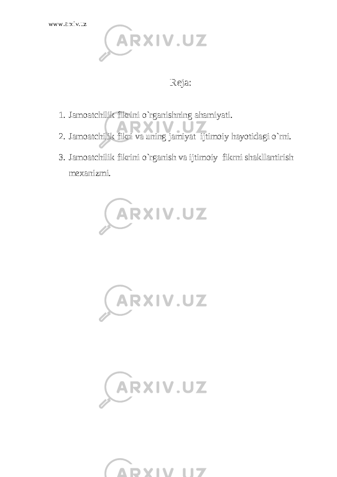 www.arxiv.uz Reja: 1. Jamoatchilik fikrini o`rganishning ahamiyati. 2. Jamoatchilik fikri va uning jamiyat ijtimoiy hayotidagi o`rni. 3. Jamoatchilik fikrini o`rganish va ijtimoiy fikrni shakllantirish mexanizmi. 