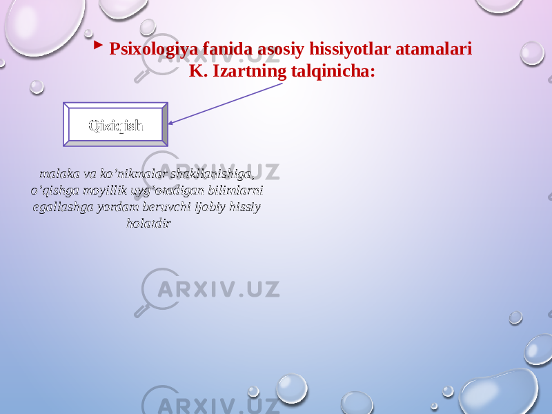  Psixologiya fanida asosiy hissiyotlar atamalari K. Izartning talqinicha: Qiziqish malaka va ko’nikmalar shakllanishiga, o’qishga moyillik uyg’otadigan bilimlarni egallashga yordam beruvchi ijobiy hissiy holatdir 