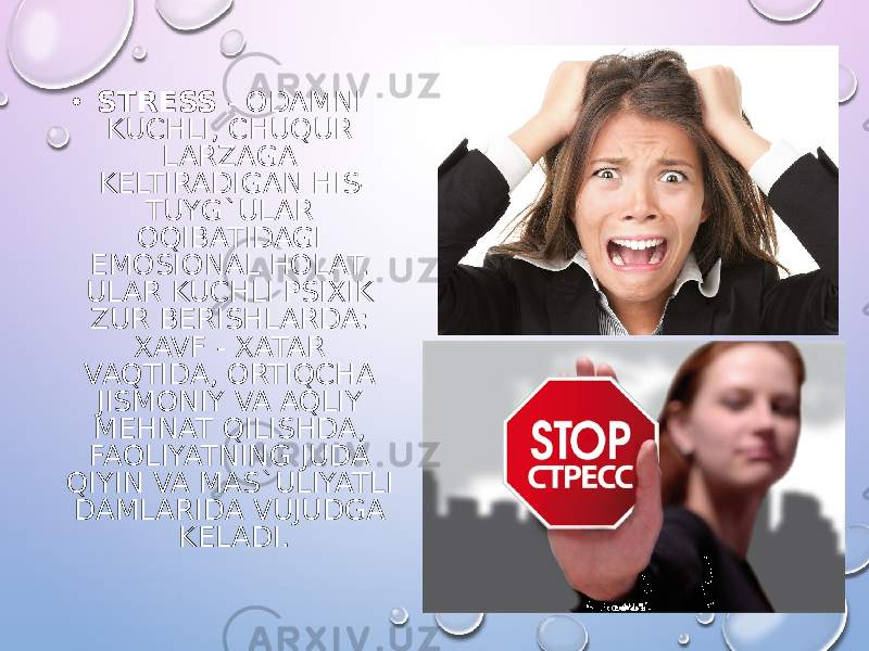 • STRESS - ODAMNI KUCHLI, CHUQUR LARZAGA KELTIRADIGAN HIS- TUYG`ULAR OQIBATIDAGI EMOSIONAL HOLAT. ULAR KUCHLI PSIXIK ZUR BERISHLARDA: XAVF - XATAR VAQTIDA, ORTIQCHA JISMONIY VA AQLIY MEHNAT QILISHDA, FAOLIYATNING JUDA QIYIN VA MAS`ULIYATLI DAMLARIDA VUJUDGA KELADI. 