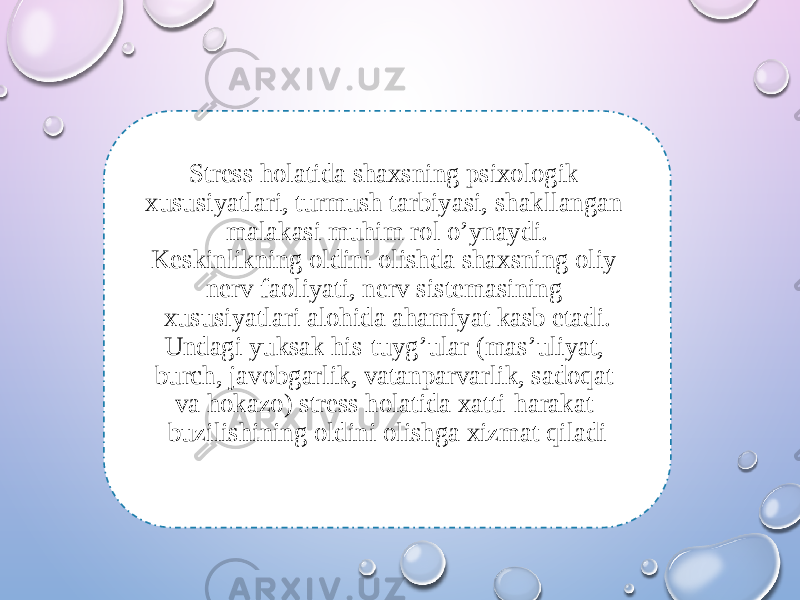 Stress holatida shaxsning psixologik xususiyatlari, turmush tarbiyasi, shakllangan malakasi muhim rol o’ynaydi. Keskinlikning oldini olishda shaxsning oliy nerv faoliyati, nerv sistemasining xususiyatlari alohida ahamiyat kasb etadi. Undagi yuksak his-tuyg’ular (mas’uliyat, burch, javobgarlik, vatanparvarlik, sadoqat va hokazo) stress holatida xatti-harakat buzilishining oldini olishga xizmat qiladi 