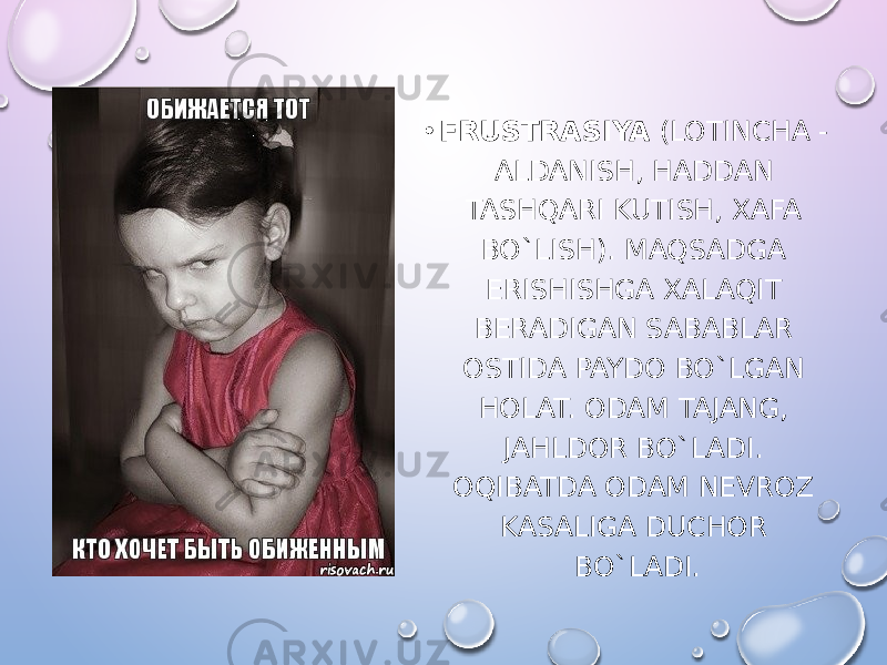 • FRUSTRASIYA (LOTINCHA - ALDANISH, HADDAN TASHQARI KUTISH, XAFA BO`LISH). MAQSADGA ERISHISHGA XALAQIT BERADIGAN SABABLAR OSTIDA PAYDO BO`LGAN HOLAT. ODAM TAJANG, JAHLDOR BO`LADI. OQIBATDA ODAM NEVROZ KASALIGA DUCHOR BO`LADI. 