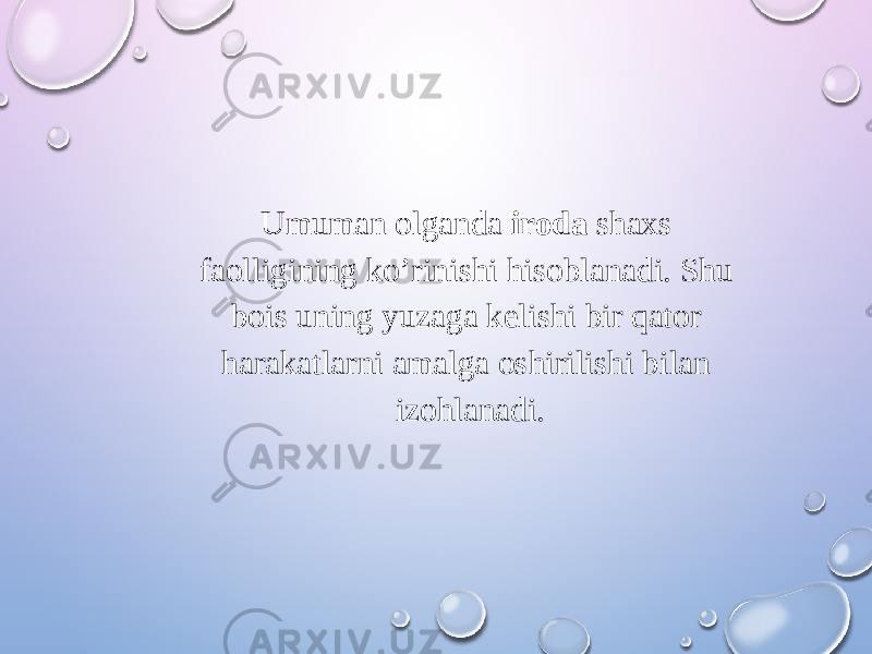 Umuman olganda iroda shaxs faolligining ko’rinishi hisoblanadi. Shu bois uning yuzaga kelishi bir qator harakatlarni amalga oshirilishi bilan izohlanadi. 