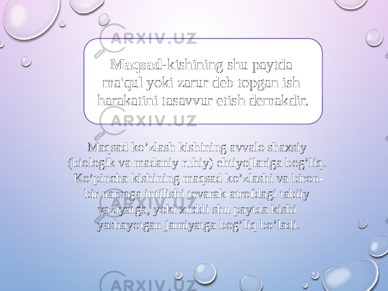 Maqsad- kishining shu paytda ma&#39;qul yoki zarur deb topgan ish harakatini tasavvur etish demakdir. Maqsad ko’zlash kishining avvalo shaxsiy (biologik va madaniy ruhiy) ehtiyojlariga bog’liq. Ko’pincha kishining maqsad ko’zlashi va biron- bir narsaga intilishi tevarak-atrofdagi tabiiy vaziyatga, yoki xuddi shu paytda kishi yashayotgan jamiyatga bog’liq bo’ladi. 