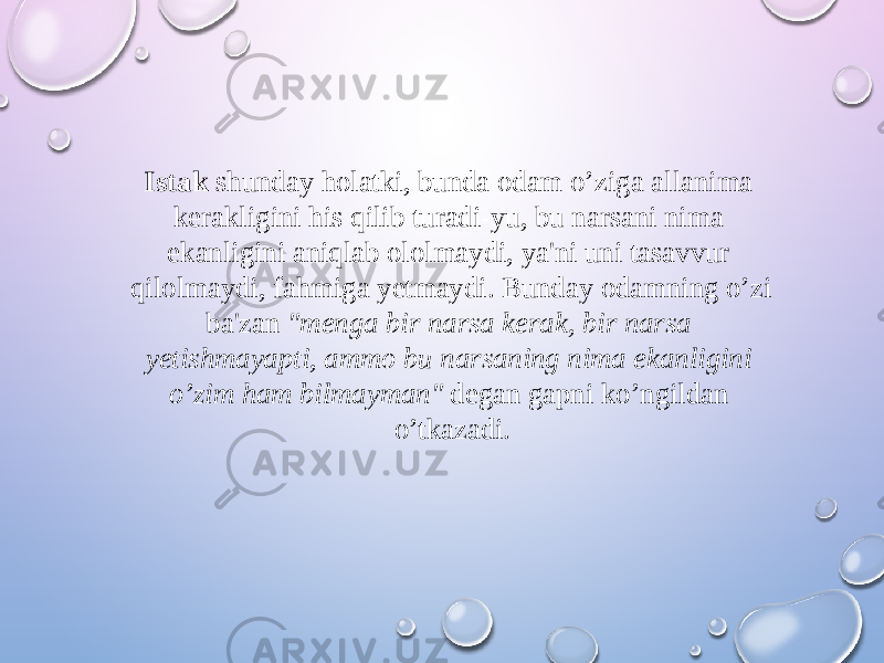 Istak shunday holatki, bunda odam o’ziga allanima kerakligini his qilib turadi-yu, bu narsani nima ekanligini aniqlab ololmaydi, ya&#39;ni uni tasavvur qilolmaydi, fahmiga yetmaydi. Bunday odamning o’zi ba&#39;zan &#34;menga bir narsa kerak, bir narsa yetishmayapti, ammo bu narsaning nima ekanligini o’zim ham bilmayman&#34; degan gapni ko’ngildan o’tkazadi. 