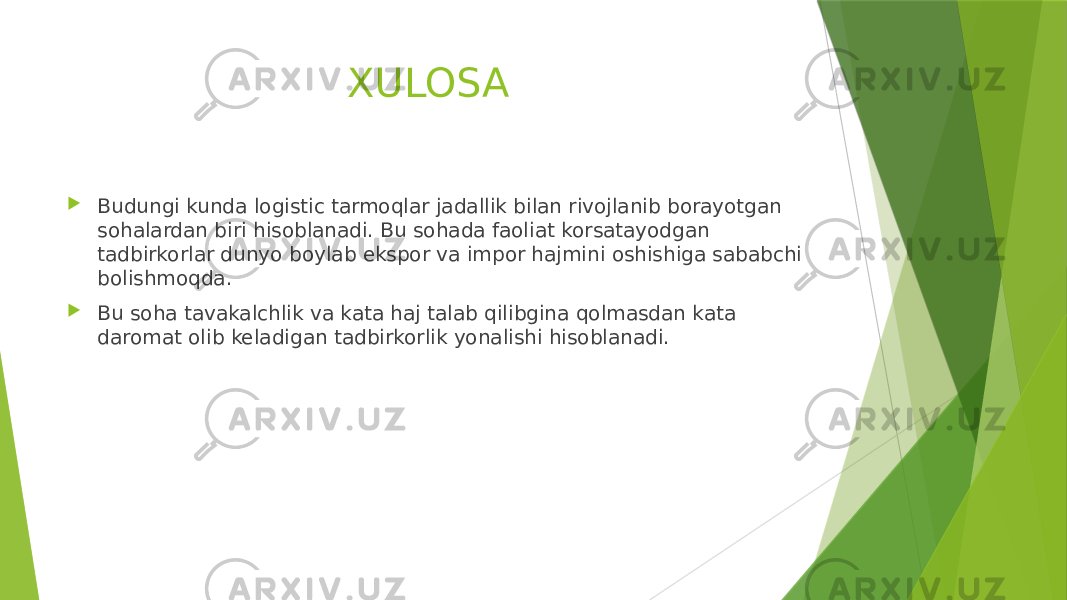 XULOSA  Budungi kunda logistic tarmoqlar jadallik bilan rivojlanib borayotgan sohalardan biri hisoblanadi. Bu sohada faoliat korsatayodgan tadbirkorlar dunyo boylab ekspor va impor hajmini oshishiga sababchi bolishmoqda.  Bu soha tavakalchlik va kata haj talab qilibgina qolmasdan kata daromat olib keladigan tadbirkorlik yonalishi hisoblanadi. 