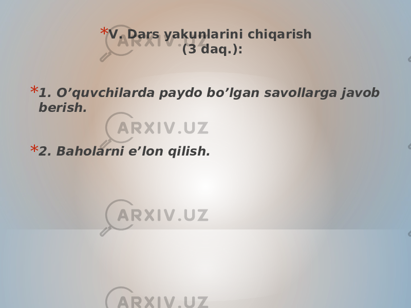 * V. Dars yakunlarini chiqarish (3 daq.): * 1. O’quvchilarda paydo bo’lgan savollarga javob berish. * 2. Baholarni e’lon qilish. 