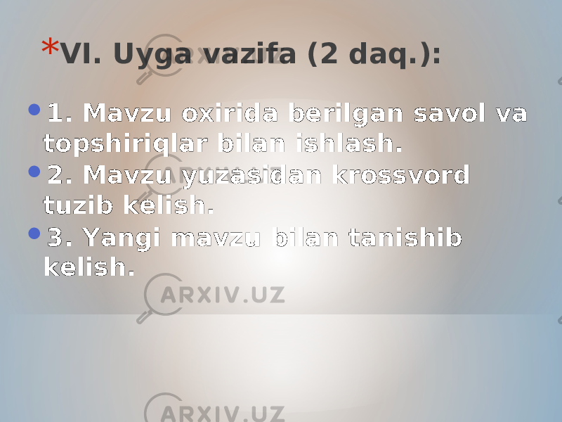 * VI. Uyga vazifa (2 daq.):  1. Mavzu oxirida berilgan savol va topshiriqlar bilan ishlash.  2. Mavzu yuzasidan krossvord tuzib kelish.  3. Yangi mavzu bilan tanishib kelish. 