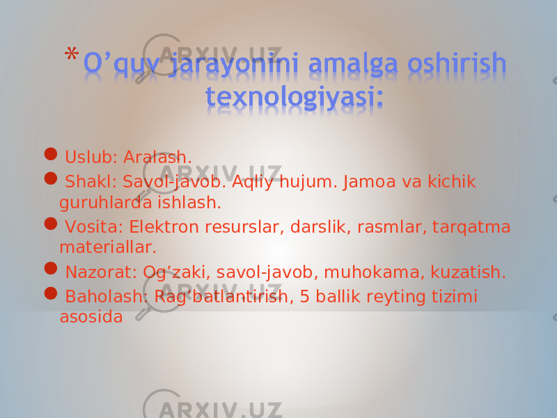  Uslub: Aralash.  Shakl: Savol-javob. Aqliy hujum. Jamoa va kichik guruhlarda ishlash.  Vosita: Elektron resurslar, darslik, rasmlar, tarqatma materiallar.  Nazorat: Og’zaki, savol-javob, muhokama, kuzatish.  Baholash: Rag’batlantirish, 5 ballik reyting tizimi asosida . 