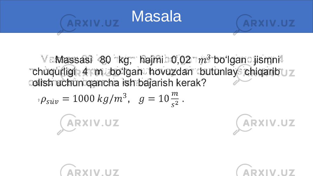 Masala Massasi 80 kg, hajmi 0,02 bo‘lgan jismni chuqurligi 4 m bo‘lgan hovuzdan butunlay chiqarib olish uchun qancha ish bajarish kerak? , .•   