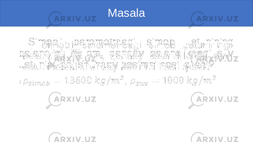 Masala Simobli barometrdagi simob ustunining balandligi 75 cm, qanday balandlikdagi suv ustuni xuddi shunday bosimni hosil qiladi? , •   