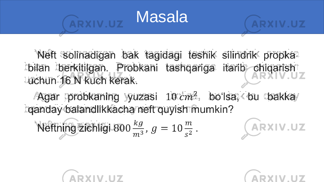 Masala Neft solinadigan bak tagidagi teshik silindrik propka bilan berkitilgan. Probkani tashqariga itarib chiqarish uchun 16 N kuch kerak. Agar probkaning yuzasi bo‘lsa, bu bakka qanday balandlikkacha neft quyish mumkin? Neftning zichligi . •   