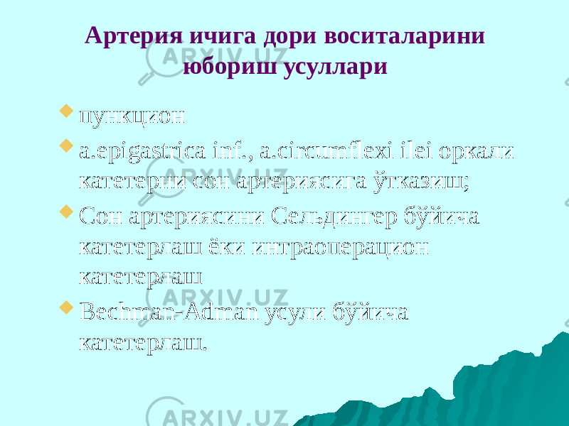 Артерия ичига дори воситаларини юбориш усуллари  п ункцион  a.epigastrica inf., a.circumflexi ilei оркали катетерни сон артериясига ўтказиш;  Сон артериясини Сельдингер бўйича катетерлаш ёки интраоперацион катетерлаш  Bechman-Adman усули бўйича катетерлаш. 