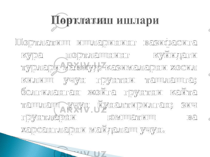 Портлатиш ишларининг вазифасига кура портлашнинг куйидаги турлари мавжуд: казималарни хосил килиш учун грунтни ташлашга; белгиланган жойга грунтни кайта ташлаш учун йуналтирилган; зич грунтларни юмшатиш ва харсангларни майдалаш учун. 