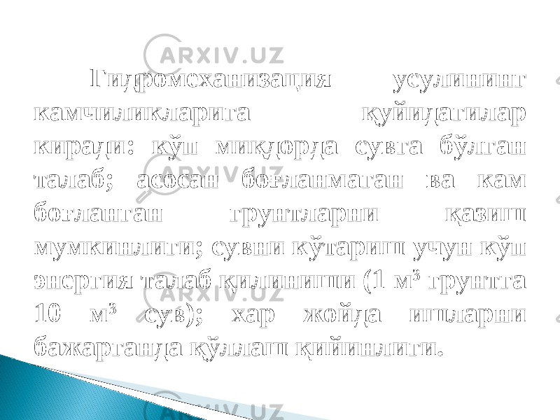 Гидромеханизация усулининг камчиликларига қуйидагилар киради: кўп миқдорда сувга бўлган талаб; асосан боғланмаган ва кам боғланган грунтларни қазиш мумкинлиги; сувни кўтариш учун кўп энергия талаб қилиниши (1 м 3 грунтга 10 м 3 сув); хар жойда ишларни бажарганда қўллаш қийинлиги. 