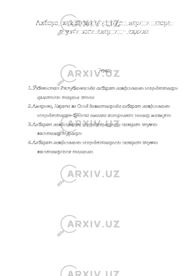 Ахборот хавфсизлиги инцидентларини назорат этувчи воситаларнинг таҳлили Режа: 1. Ўзбекистон Республикасида ахборот хавфсизлиги инцидентлари ҳолатини таҳлил этиш 2. Америка, Европа ва Осиё давлатларида ахборот хавфсизлиги инцидентлари бўйича амалга оширилган ишлар мазмуни 3. Ахборот хавфсизлиги инцидентларини назорат этувчи воситалар турлари 4. Ахборот хавфсизлиги инцидентларини назорат этувчи воситаларнинг тахлили 