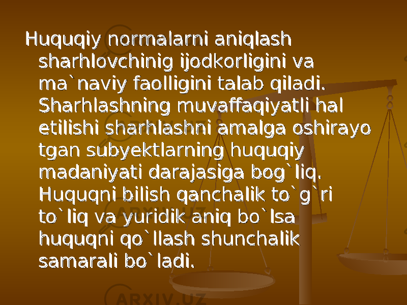 Huquqiy normalarni aniqlash Huquqiy normalarni aniqlash sharhlovchinig ijodkorligini va sharhlovchinig ijodkorligini va ma`naviy faolligini talab qiladi. ma`naviy faolligini talab qiladi. Sharhlashning muvaffaqiyatli hal Sharhlashning muvaffaqiyatli hal etilishi sharhlashni amalga oshirayo etilishi sharhlashni amalga oshirayo tgan subyektlarning huquqiy tgan subyektlarning huquqiy madaniyati darajasiga bog`liq. madaniyati darajasiga bog`liq. Huquqni bilish qanchalik tо`g`ri Huquqni bilish qanchalik tо`g`ri tо`liq va yuridik aniq bо`lsa tо`liq va yuridik aniq bо`lsa huquqni qо`llash shunchalik huquqni qо`llash shunchalik samarali bо`ladi.samarali bо`ladi. 