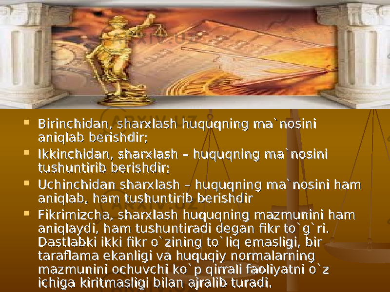  Birinchidan, sharxlash huquqning ma`nosini Birinchidan, sharxlash huquqning ma`nosini aniqlab berishdir;aniqlab berishdir;  Ikkinchidan, sharxlash – huquqning ma`nosini Ikkinchidan, sharxlash – huquqning ma`nosini tushuntirib berishdir;tushuntirib berishdir;  Uchinchidan sharxlash – huquqning ma`nosini ham Uchinchidan sharxlash – huquqning ma`nosini ham aniqlab, ham tushuntirib berishdiraniqlab, ham tushuntirib berishdir  Fikrimizcha, sharxlash huquqning mazmunini ham Fikrimizcha, sharxlash huquqning mazmunini ham aniqlaydi, ham tushuntiradi degan fikr tо`g`ri. aniqlaydi, ham tushuntiradi degan fikr tо`g`ri. Dastlabki ikki fikr о`zining tо`liq emasligi, bir Dastlabki ikki fikr о`zining tо`liq emasligi, bir taraflama ekanligi va huquqiy normalarning taraflama ekanligi va huquqiy normalarning mazmunini ochuvchi kо`p qirrali faoliyatni о`z mazmunini ochuvchi kо`p qirrali faoliyatni о`z ichiga kiritmasligi bilan ajralib turadi.ichiga kiritmasligi bilan ajralib turadi. 