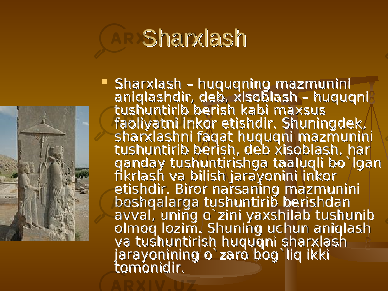 Sharxlash Sharxlash  Sharxlash – huquqning mazmunini Sharxlash – huquqning mazmunini aniqlashdir, deb, xisoblash – huquqni aniqlashdir, deb, xisoblash – huquqni tushuntirib berish kabi maxsus tushuntirib berish kabi maxsus faoliyatni inkor etishdir. Shuningdek, faoliyatni inkor etishdir. Shuningdek, sharxlashni faqat huquqni mazmunini sharxlashni faqat huquqni mazmunini tushuntirib berish, deb xisoblash, har tushuntirib berish, deb xisoblash, har qanday tushuntirishga taaluqli bо`lgan qanday tushuntirishga taaluqli bо`lgan fikrlash va bilish jarayonini inkor fikrlash va bilish jarayonini inkor etishdir. Biror narsaning mazmunini etishdir. Biror narsaning mazmunini boshqalarga tushuntirib berishdan boshqalarga tushuntirib berishdan avval, uning о`zini yaxshilab tushunib avval, uning о`zini yaxshilab tushunib olmoq lozim. Shuning uchun aniqlash olmoq lozim. Shuning uchun aniqlash va tushuntirish huquqni sharxlash va tushuntirish huquqni sharxlash jarayonining о`zaro bog`liq ikki jarayonining о`zaro bog`liq ikki tomonidir.tomonidir. 