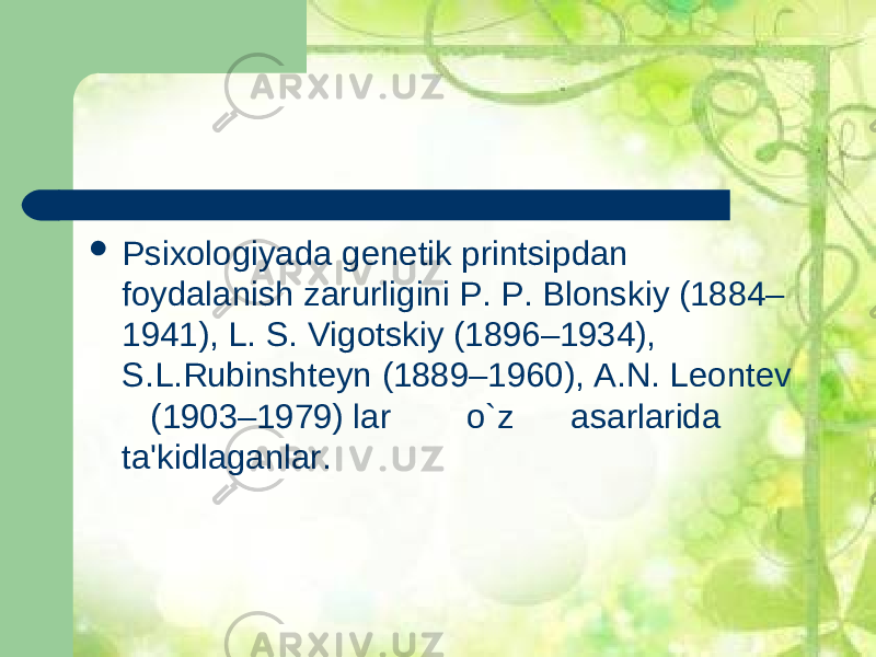  Psixologiyada g е n е tik printsipdan foydalanish zarurligini P. P. Blonskiy (1884– 1941), L. S. Vigotskiy (1896–1934), S.L.Rubinsht е yn (1889–1960), A.N. L е ont е v (1903–1979) lar o`z asarlarida ta&#39;kidlaganlar. 