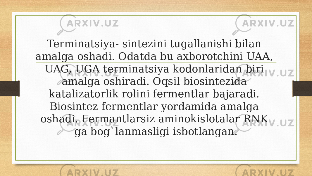 Terminatsiya- sintezini tugallanishi bilan amalga oshadi. Odatda bu axborotchini UAA, UAG, UGA terminatsiya kodonlaridan biri amalga oshiradi. Oqsil biosintezida katalizatorlik rolini fermentlar bajaradi. Biosintez fermentlar yordamida amalga oshadi. Fermantlarsiz aminokislotalar RNK ga bog`lanmasligi isbotlangan. 