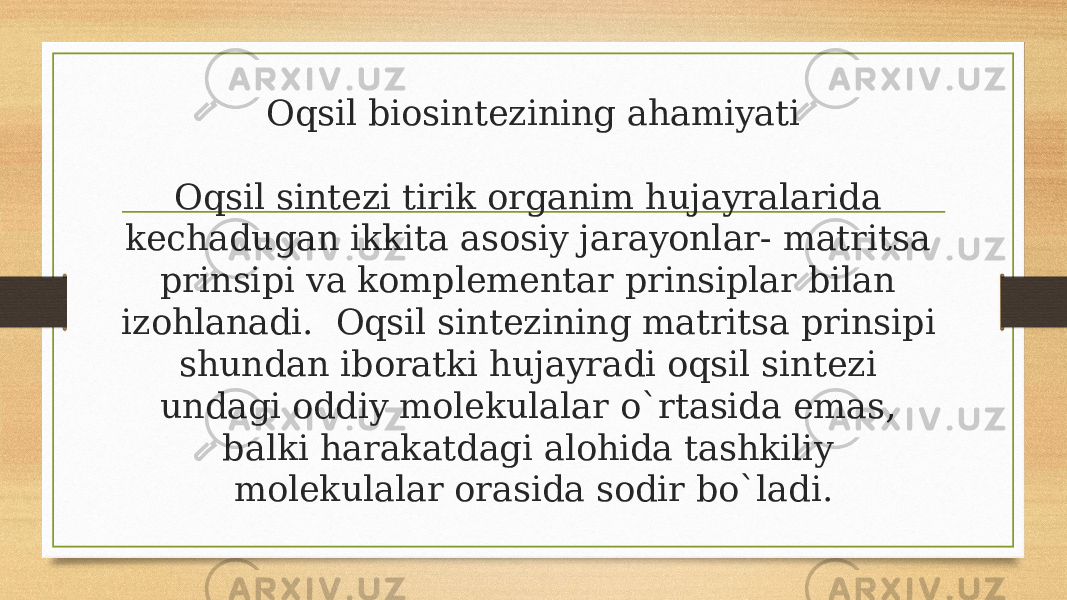 Oqsil biosintezining ahamiyati Oqsil sintezi tirik organim hujayralarida kechadugan ikkita asosiy jarayonlar- matritsa prinsipi va komplementar prinsiplar bilan izohlanadi. Oqsil sintezining matritsa prinsipi shundan iboratki hujayradi oqsil sintezi undagi oddiy molekulalar o`rtasida emas, balki harakatdagi alohida tashkiliy molekulalar orasida sodir bo`ladi. 