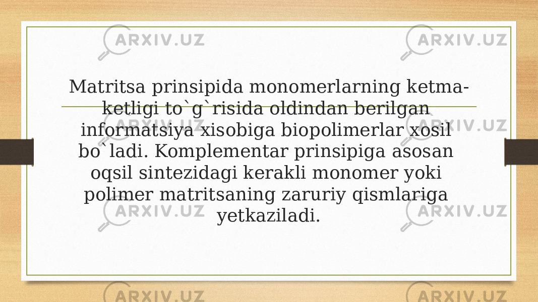 Matritsa prinsipida monomerlarning ketma- ketligi to`g`risida oldindan berilgan informatsiya xisobiga biopolimerlar xosil bo`ladi. Komplementar prinsipiga asosan oqsil sintezidagi kerakli monomer yoki polimer matritsaning zaruriy qismlariga yetkaziladi. 