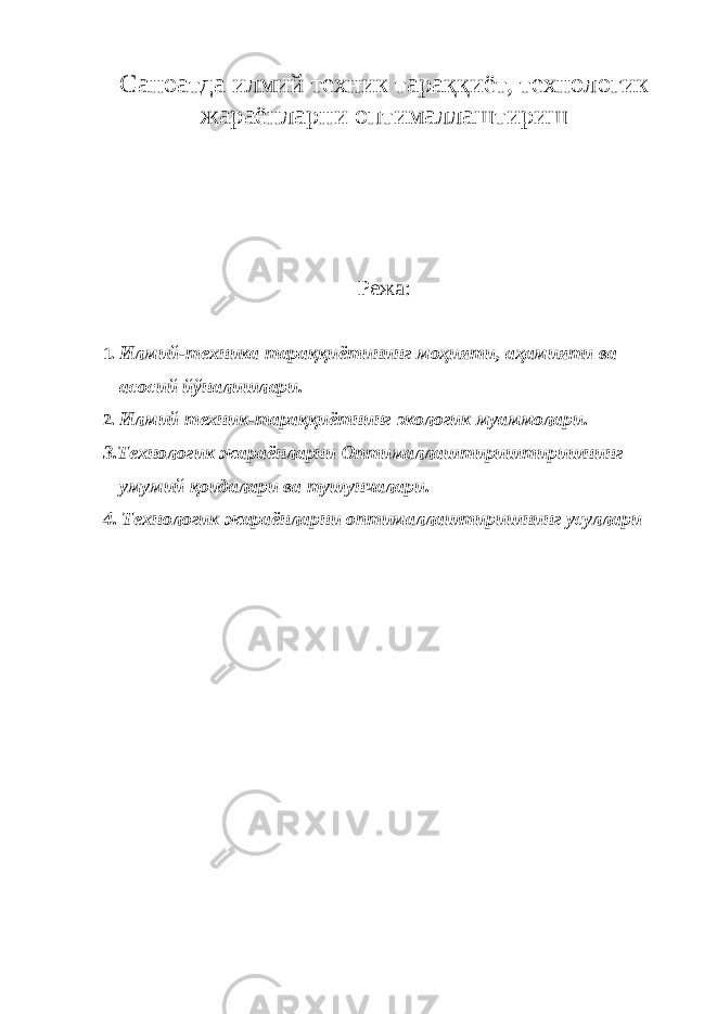 Саноатда илмий техник тараққиёт, технологик жараёнларни оптималлаштириш Режа: 1. Илмий-техника тараққиётининг моҳияти, аҳамияти ва асосий йўналишлари. 2. Илмий техник-тараққиётнинг экологик муаммолари. 3.Технологик жараёнларни Оптималлаштириштиришнинг умумий қоидалари ва тушунчалари. 4. Технологик жараёнларни оптималлаштиришнинг усуллари 