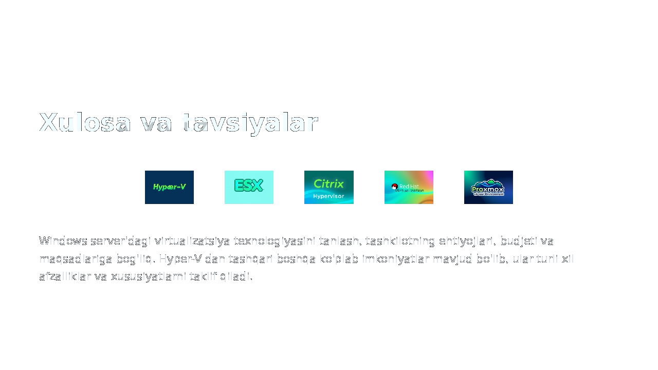 Xulosa va tavsiyalar Windows server&#39;dagi virtualizatsiya texnologiyasini tanlash, tashkilotning ehtiyojlari, budjeti va maqsadlariga bog&#39;liq. Hyper-V dan tashqari boshqa ko&#39;plab imkoniyatlar mavjud bo&#39;lib, ular turli xil afzalliklar va xususiyatlarni taklif qiladi. 