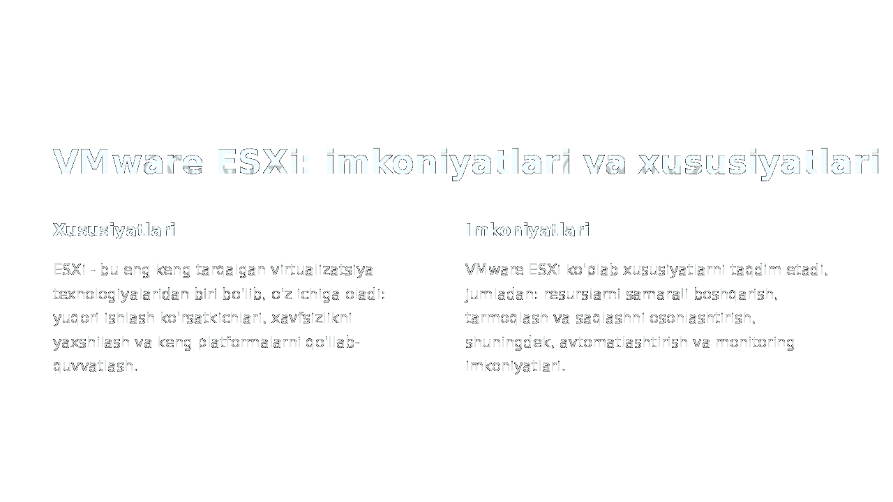 VMware ESXi: imkoniyatlari va xususiyatlari Xususiyatlari ESXi - bu eng keng tarqalgan virtualizatsiya texnologiyalaridan biri bo&#39;lib, o&#39;z ichiga oladi: yuqori ishlash ko&#39;rsatkichlari, xavfsizlikni yaxshilash va keng platformalarni qo&#39;llab- quvvatlash. Imkoniyatlari VMware ESXi ko&#39;plab xususiyatlarni taqdim etadi, jumladan: resurslarni samarali boshqarish, tarmoqlash va saqlashni osonlashtirish, shuningdek, avtomatlashtirish va monitoring imkoniyatlari. 