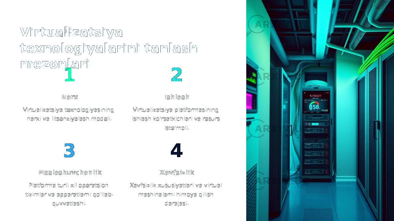 Virtualizatsiya texnologiyalarini tanlash mezonlari 1 Narx Virtualizatsiya texnologiyasining narxi va litsenziyalash modeli. 2 Ishlash Virtualizatsiya platformasining ishlash ko&#39;rsatkichlari va resurs iste&#39;moli. 3 Moslashuvchanlik Platforma turli xil operatsion tizimlar va apparatlarni qo&#39;llab- quvvatlashi. 4 Xavfsizlik Xavfsizlik xususiyatlari va virtual mashinalarni himoya qilish darajasi. 