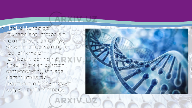 • Hozirgi kunda gen muhandisligi metodlari rekombinant bakteriya shtammlaridan biologik faol birikmalar, jumladan, gormonlar (insulin, o‘sish gormoni, somatostatin), virusga qarshi preparat – interferon olishda muvaff aqiyatli qo‘llanilmoqda. 