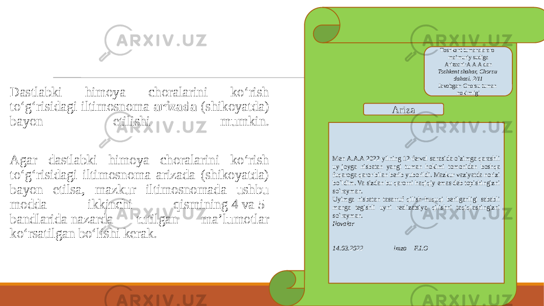  Dastlabki himoya choralarini ko‘rish to‘g‘risidagi iltimosnoma arizada (shikoyatda) bayon etilishi mumkin. Agar dastlabki himoya choralarini ko‘rish to‘g‘risidagi iltimosnoma arizada (shikoyatda) bayon etilsa, mazkur iltimosnomada ushbu modda ikkinchi qismining 4 va 5- bandlarida nazarda tutilgan ma’lumotlar ko‘rsatilgan bo‘lishi kerak. Toshkent tumanalararo ma’muriy sudiga Arizachi:A.A.A dan Toshkent shahar, Chorsu dahasi. 2/11 Javobgar: Chorsu tuman hokimligi Ariza Men A.A.A 2022-yilning 12-ferval sanasida o`zimga qarashli uy-joyga nisbatan yangi tuman hokimi tomonidan boshqa fuqaroga qaror bilan berib yuborildi. Mazkur vaziyatda norizi bo`ldim. Va sizdan bu qarorni haqiqiy emas deb topishingizni so`rayman. Uyimga nisbatan tasarruf qilish huquqi berilganligi sababli manga tegishli uyni realizatsiya qilishni taqiqlashingizni so`rayman. Ilovalar 14.03.2022 imzo F.I.O 