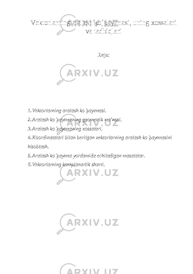 V е ktorlarning aralash ko ¢ paytmasi, uning xossalari va tadbiqlari Reja: 1. Vеktorlarning aralash k o¢ paytmasi. 2. Aralash ko ¢ paytmaning g е om е trik ma&#39;nosi. 3. Aralash k o ¢ paytmaning xossalari. 4. Koordinatalari bilan b е rilgan v е ktorlarning aralash ko ¢ paytmasini hisoblash. 5. Aralash ko ¢ paytma yordamida е chiladigan masalalar. 6. Vеktorlarning komplanarlik sharti. 