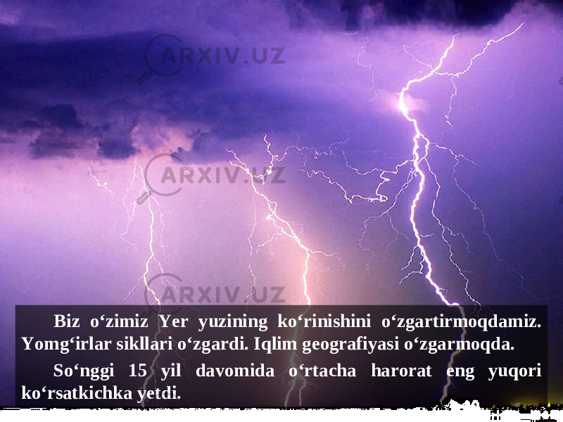 Biz o‘zimiz Yer yuzining ko‘rinishini o‘zgartirmoqdamiz. Yomg‘irlar sikllari o‘zgardi. Iqlim geografiyasi o‘zgarmoqda. So‘nggi 15 yil davomida o‘rtacha harorat eng yuqori ko‘rsatkichka yetdi. 