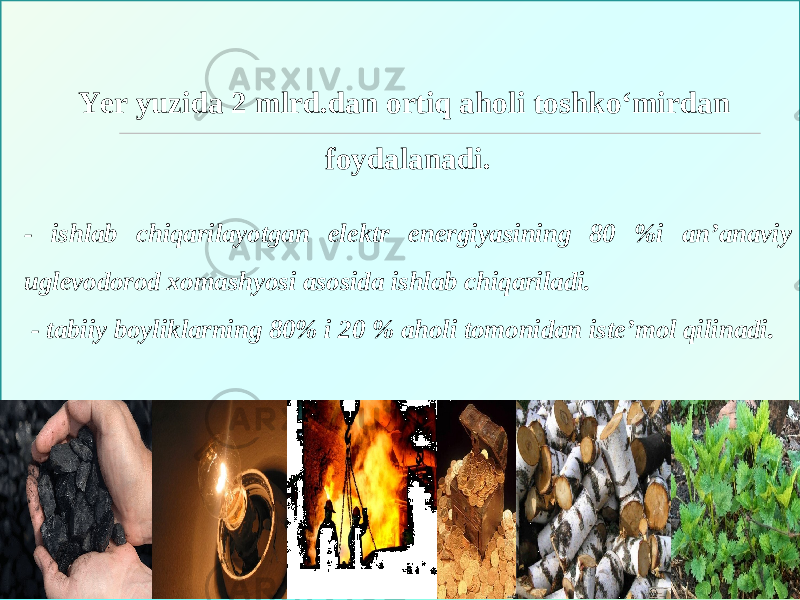 Yer yuzida 2 mlrd.dan ortiq aholi toshko‘mirdan foydalanadi. - ishlab chiqarilayotgan elektr energiyasining 80 %i an’anaviy uglevodorod xomashyosi asosida ishlab chiqariladi.   - tabiiy boyliklarning 80% i 20 % aholi tomonidan iste’mol qilinadi. 