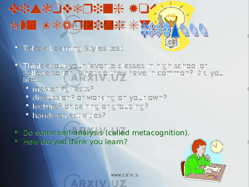 Discovering Your Own Learning Style  Take a Learning Styles test.  Think about your favorite classes in high school or college so far. What do they have in common? Did you like …  mastering facts?  discussion? or working on your own?  lecture? or pairing or grouping?  hands-on activities?  Do some self-analysis (called metacognition).  How do you think you learn? www.arxiv.uz2E 2A 01 0E 01 0E 0F 02 0D 01 18 01 1B 01 02 01 0C 01 37 01 3D 