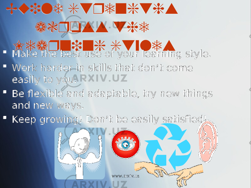 Build Strengths across the Learning Styles  Make the best use of your learning style.  Work harder in skills that don ’ t come easily to you.  Be flexible and adaptable, try new things and new ways.  Keep growing! Don ’ t be easily satisfied! www.arxiv.uz23120A0E14 03 08 01 25 01 3B140512010C 0E 0D 03 01 2003 04 01 3E 0E 0D0107 