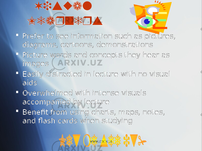 Visual Learners  Prefer to see information such as pictures, diagrams, cartoons, demonstrations  Picture words and concepts they hear as images  Easily distracted in lecture with no visual aids  Overwhelmed with intense visuals accompanied by lecture  Benefit from using charts, maps, notes, and flash cards when studying www.arxiv.uz110A0F12 08 01 16 1B0A 01 16 0A 01 1D 04 01 1F 04 01 20 04 