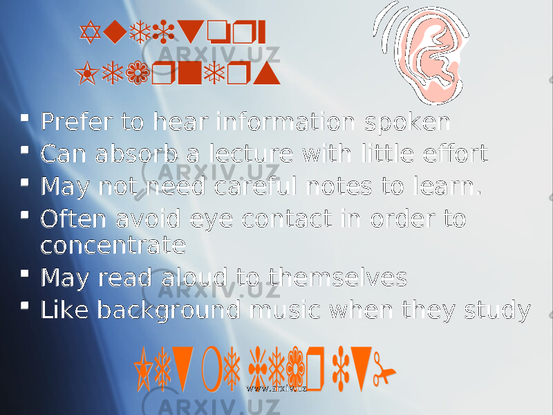 Auditory Learners  Prefer to hear information spoken  Can absorb a lecture with little effort  May not need careful notes to learn.  Often avoid eye contact in order to concentrate  May read aloud to themselves  Like background music when they study www.arxiv.uz1312 08 01 1605 01 23 01 25 01 1F 0F14060F03 01 25 01 10 