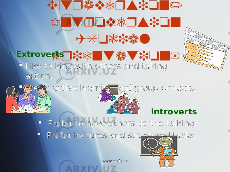 Extraversion/ Introversion (Social Orientation) Extroverts  Like talking with others and taking action.  Prefer active learning and group projects.  Introverts  Prefer to have others do the talking.  Prefer lectures and structured tasks. www.arxiv.uz272804 1A0904 250C15 2A06 01 1C 01 01 10 04 01 16 01 01 01 1605 01 1605 