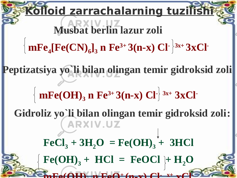 Kolloid zarrachalarning tuzilishi mFe 4 [Fe(CN) 6 ] 3 n Fe 3+ 3(n-x) Cl - 3x+ 3xCl - mFe(OH) 3 n Fe 3+ 3(n-x) Cl - 3x+ 3xCl - FeCl 3 + 3H 2 O = Fe(OH) 3 + 3HCl Fe(OH) 3 + HCl = FeOCl + H 2 O mFe(OH) 3 n FeO + (n-x) Cl - x+ xCl -Musbat berlin lazur zoli Peptizatsiya yo`li bilan olingan temir gidroksid zoli Gidroliz yo`li bilan olingan temir gidroksid zoli : 