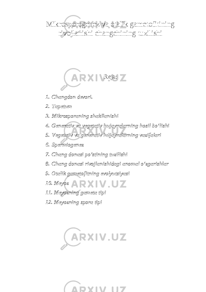 Mikrosporogenez va otalik gametofitining rivojlanishi changchining tuzilishi Reja: 1. Changdon devori. 2. Tapetum 3. Mikrosporaning shakllanishi 4. Generativ va vegetativ hujayralarning hosil bo‘lishi 5. Vegetativ va generativ hujayralarning vazifalari 6. Spermiogenez 7. Chang donasi po‘stining tuzilishi 8. Chang donasi rivojlanishidagi anomal o‘zgarishlar 9. Otalik gametofitning evolyutsiyasi 10. Meyoz 11. Meyozning gameta tipi 12. Meyozning spora tipi 