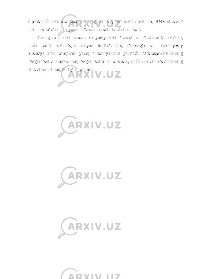 diplotenada faol xromosomalarning bo‘lishi, profazadan boshlab, RNK sintezini butunlay to‘xtashi meyozni mitozdan keskin holda farqlaydi. Chang donalarini maxsus kimyoviy tarkibli oziqli muhit sharoitida o‘stirib, unda sodir bo‘ladigan meyoz bo‘linishning fiziologik va biokimyoviy xususiyatlarini o‘rganish yangi imkoniyatlarni yaratadi. Mikrosporatsitlarning rivojlanishi changdonning rivojlanishi bilan xususan, unda nuklein kislotalarning sintezi orqali bog‘liqligi aniqlangan. 